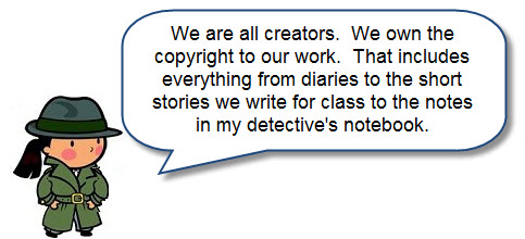 We are all creators. We own the copyright to our work. That includes everything from diaries to the short stories we write for class to the notes in my detective's notebook.